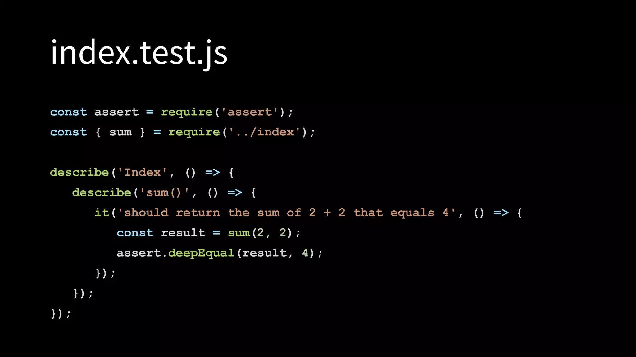 index.test.js
const assert = require('assert');
const { sum } = require('../index');
describe('Index', () => {
describe('sum()', () => {
it('should return the sum of 2 + 2 that equals 4', () => {
const result = sum(2, 2);
assert.deepEqual(result, 4);
});
});
});
 