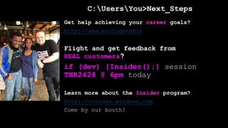 C:UsersYou>Next_Steps
Get help achieving your career goals?
http://aka.ms/CodetoBiz
Flight and get feedback from
REAL customers?
if (dev) {Insider();} session
THR2428 @ 6pm today
Learn more about the Insider program?
http://insider.windows.com
Come by our booth!
 