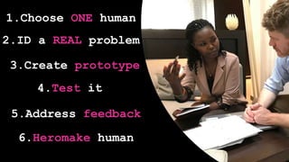 1.Choose ONE human
2.ID a REAL problem
3.Create prototype
4.Test it
5.Address feedback
6.Heromake human
 