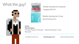 James
Montemagno
Principal Program Manager – Mobile Developer Tools,
Microsoft
motz@microsoft.com Montemagno.com @JamesMontemagno
Weekly development podcast
mergeconflict.fm
Weekly development show
xamarinshow.com
 