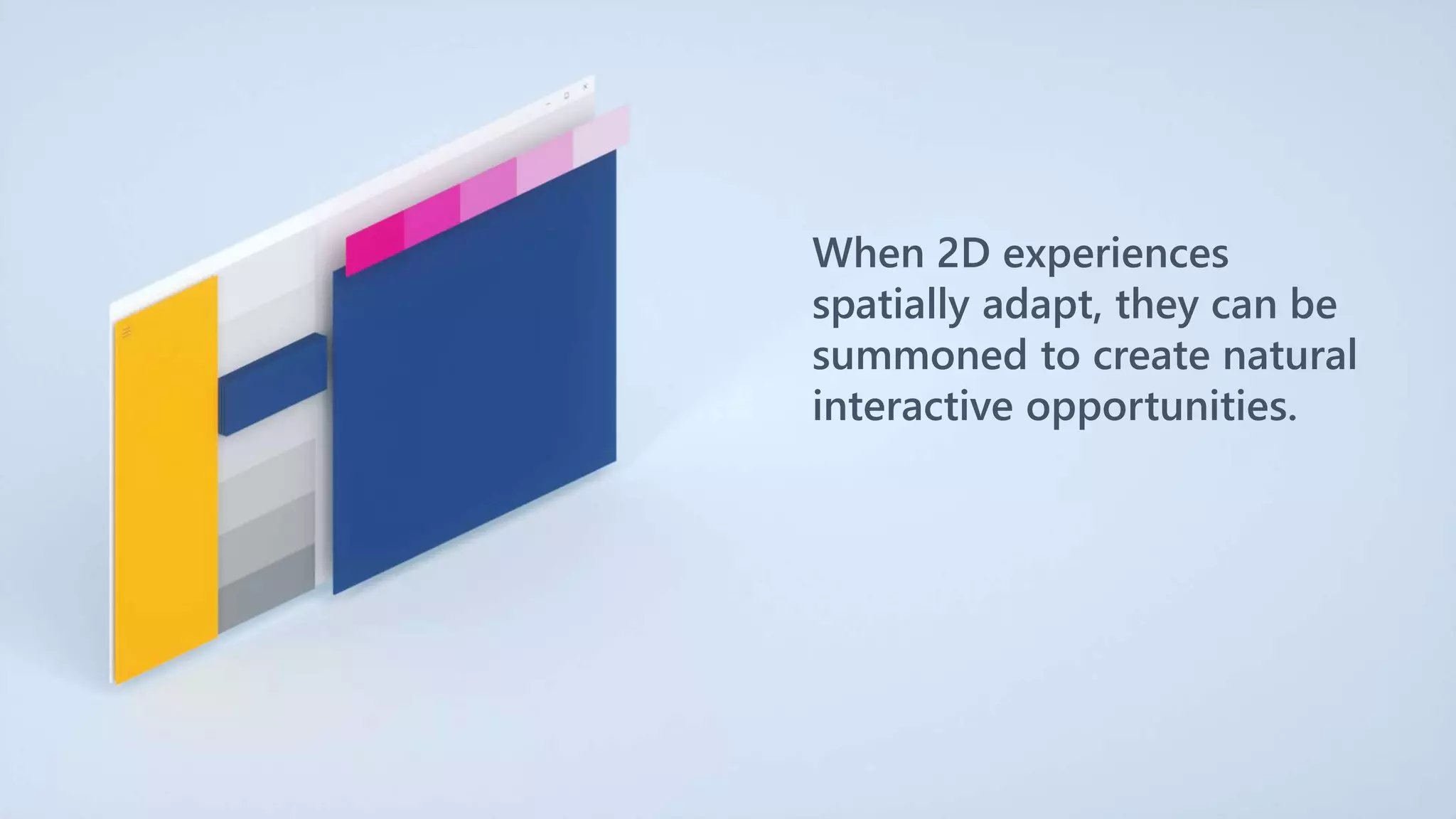 When 2D experiences
spatially adapt, they can be
summoned to create natural
interactive opportunities.
 