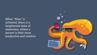 When “Flow” is
achieved, there is a
heightened state of
awareness, where a
person is their most
productive and creative.
 