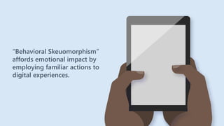 “Behavioral Skeuomorphism”
affords emotional impact by
employing familiar actions to
digital experiences.
 