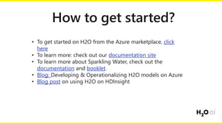 • To get started on H2O from the Azure marketplace, click
here
• To learn more: check out our documentation site
• To learn more about Sparkling Water, check out the
documentation and booklet.
• Blog: Developing & Operationalizing H2O models on Azure
• Blog post on using H2O on HDInsight
 