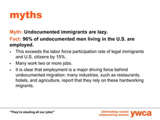 myths <br />Myth: Undocumented immigrants are lazy. <br />Fact: 96% of undocumented men living in the U.S. are employed.<b...