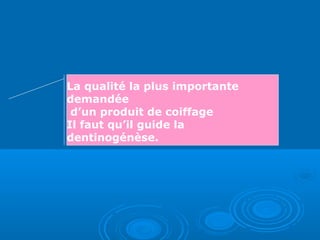 La qualité la plus importante
demandée
d’un produit de coiffage
Il faut qu’il guide la
dentinogénèse.
 