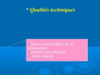Qualités techniques
Bonne conservation de la
préparation.
facilité d'introduction
 radio opacité
 