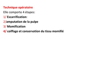 Technique opératoire
Elle comporte 4 étapes:
1/ Escarrification:
2/amputation de la pulpe
3/ Momification
4/ coiffage et conservation du tissu momifié
 