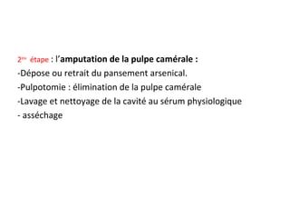2ème
étape : l’amputation de la pulpe camérale :
-Dépose ou retrait du pansement arsenical.
-Pulpotomie : élimination de la pulpe camérale
-Lavage et nettoyage de la cavité au sérum physiologique
- asséchage
 