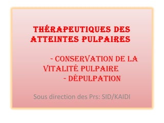 ThérapeuTiques des
aTTeinTes pulpaires
- ConservaTion de la
viTaliTé pulpaire
- dépulpaTion
Sous direction des Prs: SID/KAIDI
 