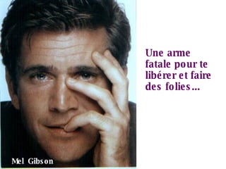 Une arme fatale pour te libérer et faire des folies... Mel  Gibson 