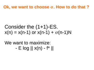 Consider the (1+1)-ES.
x(n) = x(n-1) or x(n-1) + (n-1)N
We want to maximize:
- E log || x(n) - f* ||
Ok, we want to choose . How to do that ?
 