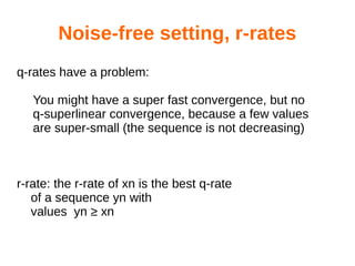 Noise-free setting, r-rates
q-rates have a problem:
You might have a super fast convergence, but no
q-superlinear convergence, because a few values
are super-small (the sequence is not decreasing)
r-rate: the r-rate of xn is the best q-rate
of a sequence yn with
values yn ≥ xn
 