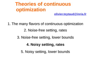 Theories of continuous
optimization
olivier.teytaud@inria.fr
1. The many flavors of continuous optimization
2. Noise-free setting, rates
3. Noise-free setting, lower bounds
4. Noisy setting, rates
5. Noisy setting, lower bounds
 