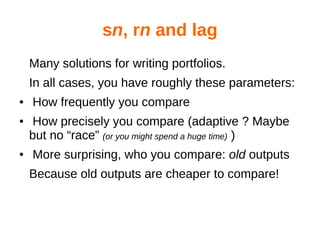 sn, rn and lag
Many solutions for writing portfolios.
In all cases, you have roughly these parameters:
● How frequently you compare
● How precisely you compare (adaptive ? Maybe
but no “race” (or you might spend a huge time) )
● More surprising, who you compare: old outputs
Because old outputs are cheaper to compare!
 