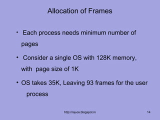 Allocation of Frames

• Each process needs minimum number of

 pages

• Consider a single OS with 128K memory,
 with page size of 1K

• OS takes 35K, Leaving 93 frames for the user
   process

                http://raj-os.blogspot.in    14
 