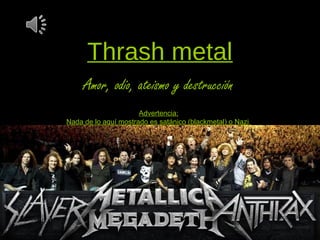 Thrash metal
     Amor, odio, ateismo y destrucción
                      Advertencia:
Nada de lo aquí mostrado es satánico (blackmetal) o Nazi
 