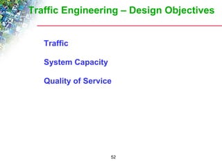 Traffic Engineering – Design Objectives 
52 
 Traffic 
 System Capacity 
 Quality of Service 
 