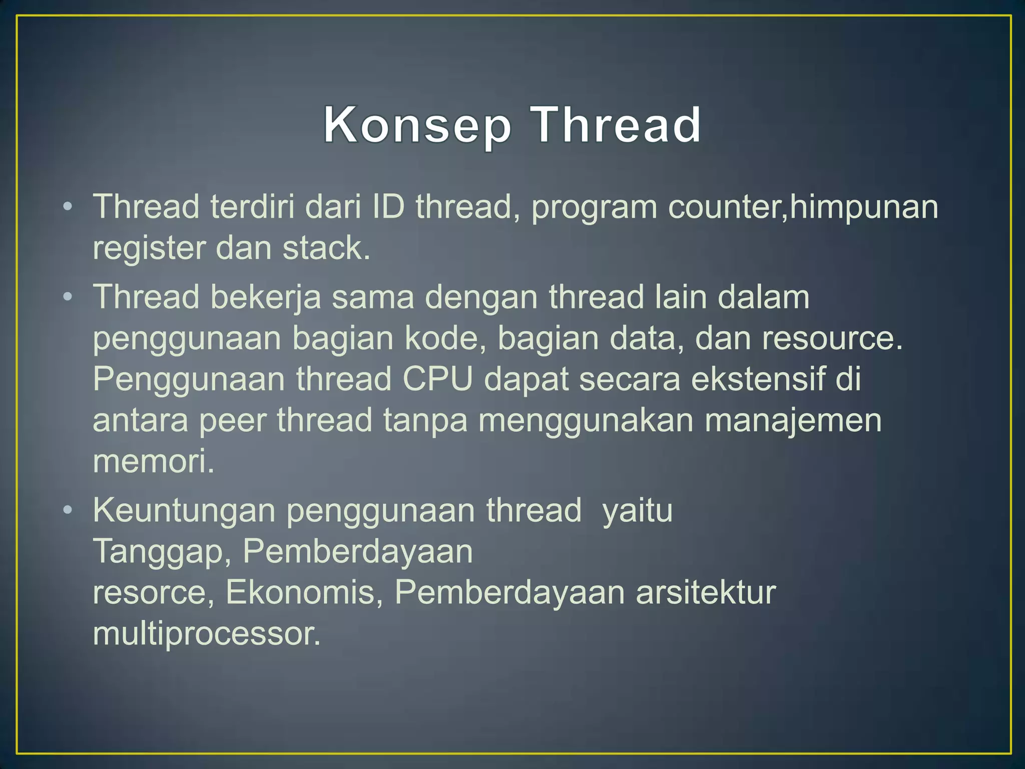 • Thread terdiri dari ID thread, program counter,himpunan
  register dan stack.
• Thread bekerja sama dengan thread lain dalam
  penggunaan bagian kode, bagian data, dan resource.
  Penggunaan thread CPU dapat secara ekstensif di
  antara peer thread tanpa menggunakan manajemen
  memori.
• Keuntungan penggunaan thread yaitu
  Tanggap, Pemberdayaan
  resorce, Ekonomis, Pemberdayaan arsitektur
  multiprocessor.
 