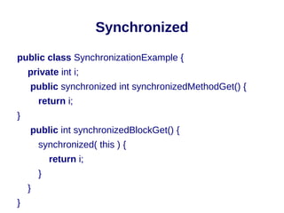 Synchronized

public class SynchronizationExample {
    private int i;
    public synchronized int synchronizedMethodGet() {
        return i;
}
    public int synchronizedBlockGet() {
        synchronized( this ) {
            return i;
        }
    }
}
 