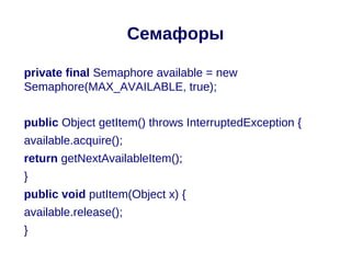 Семафоры

private final Semaphore available = new
Semaphore(MAX_AVAILABLE, true);


public Object getItem() throws InterruptedException {
available.acquire();
return getNextAvailableItem();
}
public void putItem(Object x) {
available.release();
}
 
