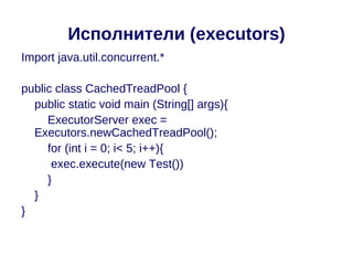 Исполнители (executors)
Import java.util.concurrent.*

public class CachedTreadPool {
  public static void main (String[] args){
     ExecutorServer exec =
  Executors.newCachedTreadPool();
     for (int i = 0; i< 5; i++){
      exec.execute(new Test())
     }
  }
}
 