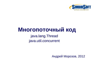 Многопоточный код
    java.lang.Thread
   java.util.concurrent



                 Андрей Морозов, 2012
 