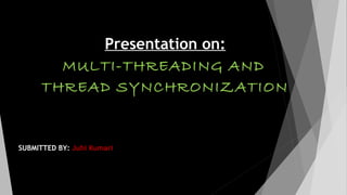 Presentation on:
MULTI-THREADING AND
THREAD SYNCHRONIZATION
SUBMITTED BY: Juhi Kumari
 