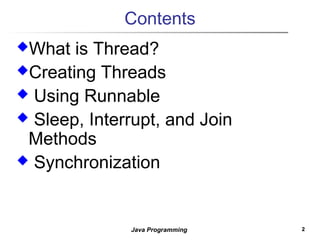 22Java Programming
Contents
What is Thread?
Creating Threads
 Using Runnable
 Sleep, Interrupt, and Join
Methods
 Synchronization
 