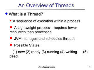44Java Programming
An Overview of Threads
 What is a Thread?
 A sequence of execution within a process
 A Lightweight process – requires fewer
resources than processes
 JVM manages and schedules threads
 Possible States:
(1) new (2) ready (3) running (4) waiting (5)
dead
 