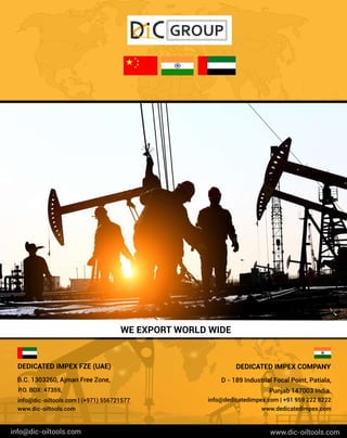 WEE
X
P
O
R
TWO
R
L
DWI
D
E
i
n
f
o
@d
i
c
-
o
i
l
t
o
o
l
s
.
c
o
m w
w
w
.
d
i
c
-
o
i
l
t
o
o
l
s
.
c
o
m
w
w
w
.
d
e
d
i
c
a
t
e
d
i
mp
e
x
.
c
o
m
P
u
n
j
a
b1
4
7
0
0
3I
n
d
i
a
.
i
n
f
o
@d
e
d
i
c
a
t
e
d
i
mp
e
x
.
c
o
m|
+
9
19
5
92
2
28
2
2
2
B
.
C
.
1
3
0
3
2
6
0
,
A
j
ma
nF
r
e
e
Z
o
n
e
,
D
E
D
I
C
A
T
E
DI
MP
E
XC
O
MP
A
N
Y
D-
1
8
9I
n
d
u
s
t
r
i
a
l
F
o
c
a
l
P
o
i
n
t
,
P
a
t
i
a
l
a
,
P
.
O
.
B
O
X
:
4
7
3
5
9
,
i
n
f
o
@d
i
c
-
o
i
l
t
o
o
l
s
.
c
o
m|
(
+
9
7
1
)
5
5
6
7
2
1
5
7
7
w
w
w
.
d
i
c
-
o
i
l
t
o
o
l
s
.
c
o
m
D
E
D
I
C
A
T
E
DI
MP
E
XF
Z
E(
U
A
E
)
 