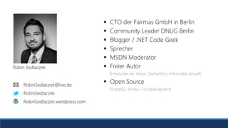 RobinSedlaczek
RobinSedlaczek.wordpress.com
RobinSedlaczek@live.de
 CTO der Fairmas GmbH in Berlin
 Community Leader DNUG Berlin
 Blogger / .NET Code Geek
 Sprecher
 MSDN Moderator
 Freier Autor
(Entwickler.de, Heise, DotNetPro, Informatik aktuell)
 Open Source
(SharpGL, Roslyn, FxCopAnalyzers)
RobinSedlaczek
RobinSedlaczek.wordpress.com
Robin Sedlaczek
RobinSedlaczek@live.de
 