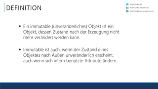 RobinSedlaczek
RobinSedlaczek.wordpress.com
RobinSedlaczek@live.de
DEFINITION
 Ein immutable (unveränderliches) Objekt ist ein
Objekt, dessen Zustand nach der Erzeugung nicht
mehr verändert werden kann.
 Immutable ist auch, wenn der Zustand eines
Objektes nach Außen unveränderlich erscheint,
auch wenn sich intern benutzte Attribute ändern.
 