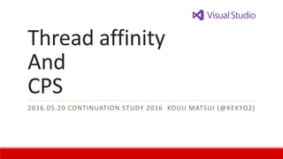 Thread affinity
And
CPS
2016.05.20 CONTINUATION STUDY 2016 KOUJI MATSUI (@KEKYO2)
 
