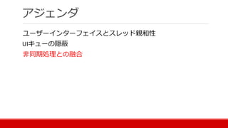 アジェンダ
ユーザーインターフェイスとスレッド親和性
UIキューの隠蔽
非同期処理との融合
 