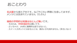 おことわり
名古屋から来たアホです。なごやこわい界隈に生息してますが、
メンツには含まれていません（たぶん）
継続の学問的な知識はほとんど無いです。
◦ そのため、学問的厳密性は無いです。
◦ ぶっちゃけ、CPS的に画期的な話ではないと。
◦ スイートスポットにはまる人には、面白いかも知れません（多分いない）
 
