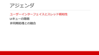 アジェンダ
ユーザーインターフェイスとスレッド親和性
UIキューの隠蔽
非同期処理との融合
 