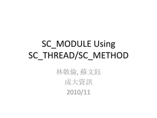 SC_MODULE Using
SC_THREAD/SC_METHOD
林敬倫, 蘇文鈺
成大資訊
2010/11

 