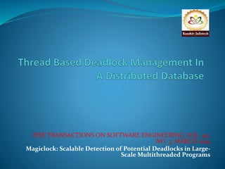 IEEE TRANSACTIONS ON SOFTWARE ENGINEERING, VOL. 40, 
NO. 3, MARCH 2014 
Magiclock: Scalable Detection of Potential Deadlocks in Large- 
Scale Multithreaded Programs 
 