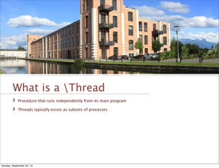 What is a Thread
Procedure that runs independently from its main program
Threads typically exists as subsets of processes
Sunday, September 22, 13
 