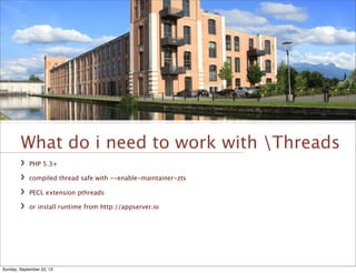What do i need to work with Threads
PHP 5.3+
compiled thread safe with --enable-maintainer-zts
PECL extension pthreads
or install runtime from http://appserver.io
Sunday, September 22, 13
 