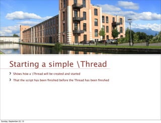 Starting a simple Thread
Shows how a Thread will be created and started
That the script has been ﬁnished before the Thread has been ﬁnished
Sunday, September 22, 13
 