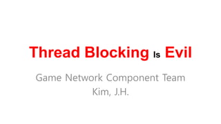 Thread Blocking Is Evil
Game Network Component Team
          Kim, J.H.
 
