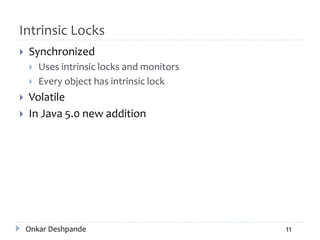 Intrinsic Locks
 Synchronized
 Uses intrinsic locks and monitors
 Every object has intrinsic lock
 Volatile
 In Java 5.0 new addition
Onkar Deshpande 11
 