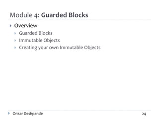 Module 4: Guarded Blocks
 Overview
 Guarded Blocks
 Immutable Objects
 Creating your own Immutable Objects
Onkar Deshpande 24
 
