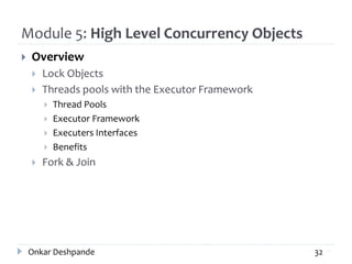Module 5: High Level Concurrency Objects
 Overview
 Lock Objects
 Threads pools with the Executor Framework
 Thread Pools
 Executor Framework
 Executers Interfaces
 Benefits
 Fork & Join
32Onkar Deshpande 32
 
