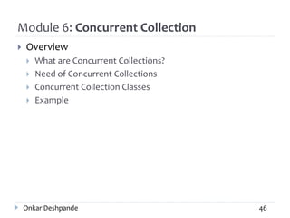 Module 6: Concurrent Collection
 Overview
 What are Concurrent Collections?
 Need of Concurrent Collections
 Concurrent Collection Classes
 Example
Onkar Deshpande 46
 
