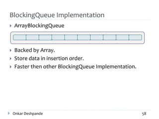 BlockingQueue Implementation
 ArrayBlockingQueue
 Backed by Array.
 Store data in insertion order.
 Faster then other BlockingQueue Implementation.
Onkar Deshpande 58
 