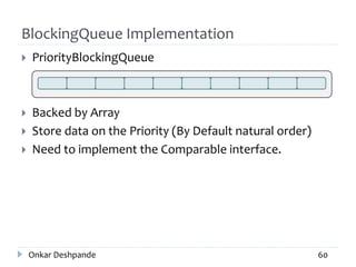 BlockingQueue Implementation
 PriorityBlockingQueue
 Backed by Array
 Store data on the Priority (By Default natural order)
 Need to implement the Comparable interface.
Onkar Deshpande 60
 