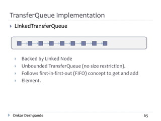 TransferQueue Implementation
 LinkedTransferQueue
 Backed by Linked Node
 Unbounded TransferQueue (no size restriction).
 Follows first-in-first-out (FIFO) concept to get and add
 Element.
Onkar Deshpande 65
 